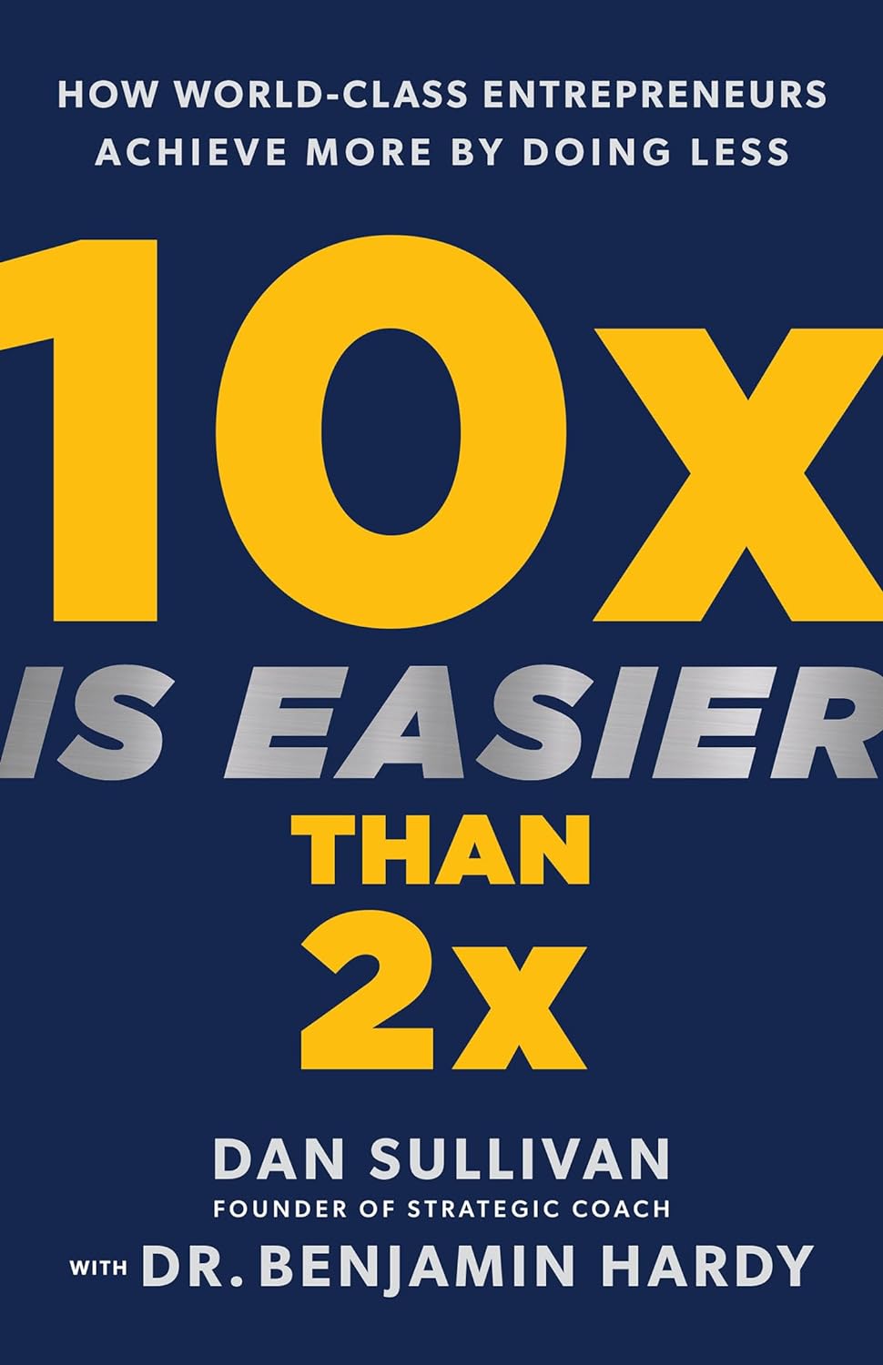 Dan Sullivan with _ Dr. Benjamin Hardy - 10x Is Easier Than 2x. How World-Class Entrepreneurs Achieve More by Doing Less