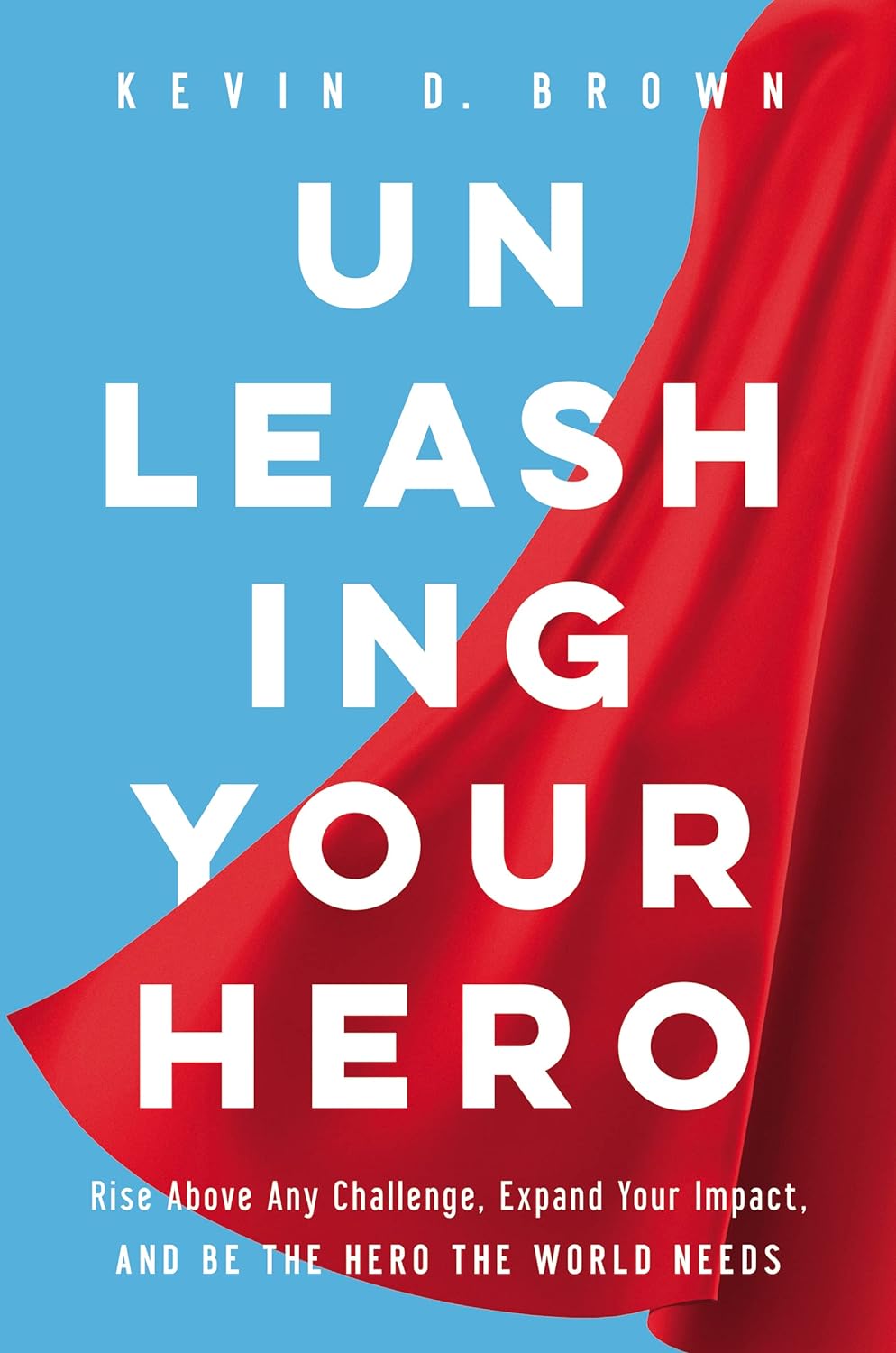 Kevin D. Brown - Unleashing Your Hero, Rise Above Any Challenge, Expand Your Impact, and Be the Hero the World Needs